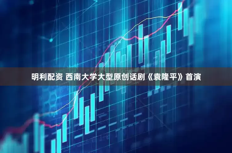 明利配资 西南大学大型原创话剧《袁隆平》首演