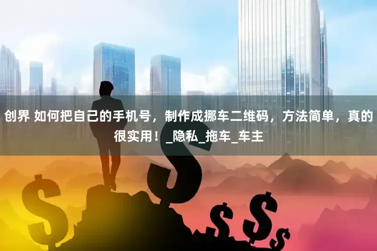 创界 如何把自己的手机号，制作成挪车二维码，方法简单，真的很实用！_隐私_拖车_车主