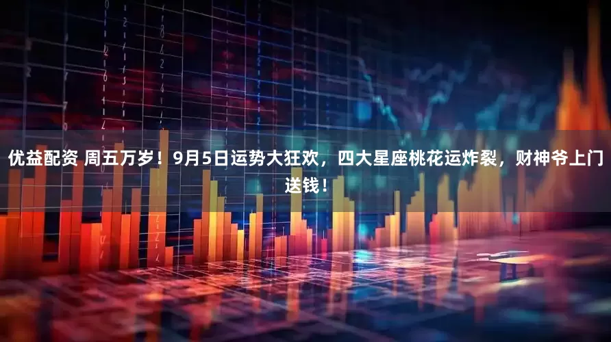 优益配资 周五万岁！9月5日运势大狂欢，四大星座桃花运炸裂，财神爷上门送钱！