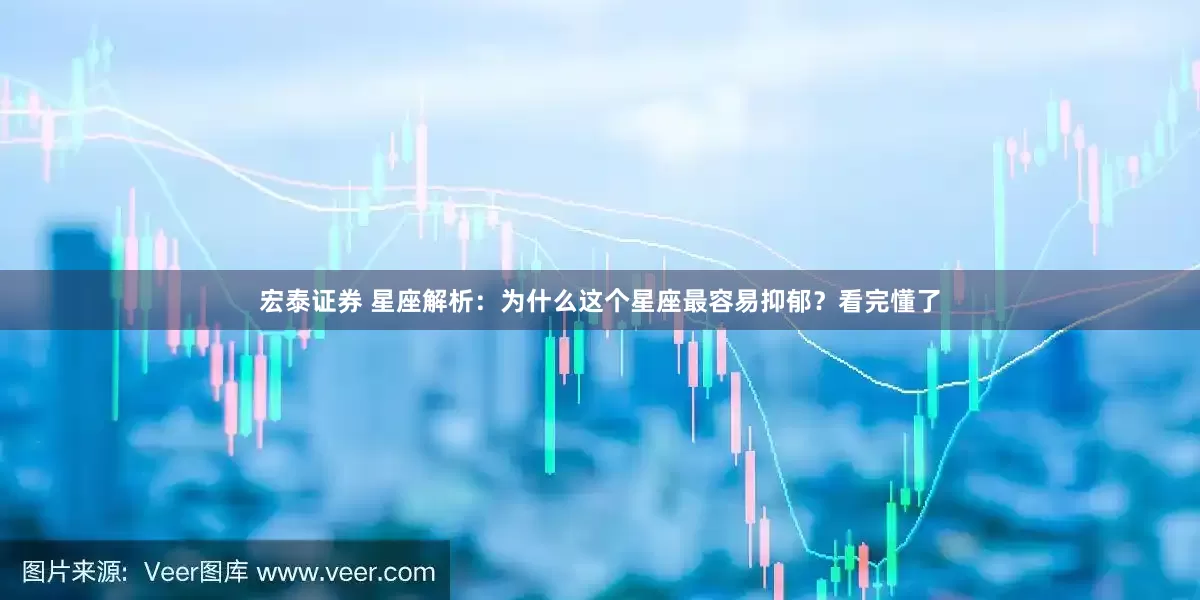 宏泰证券 星座解析：为什么这个星座最容易抑郁？看完懂了