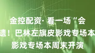 金控配资· 看一场“会动”的非遗！巴林左旗皮影戏专场本周末开演