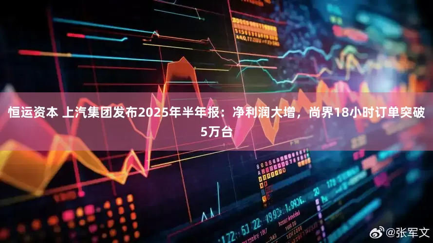恒运资本 上汽集团发布2025年半年报：净利润大增，尚界18小时订单突破5万台