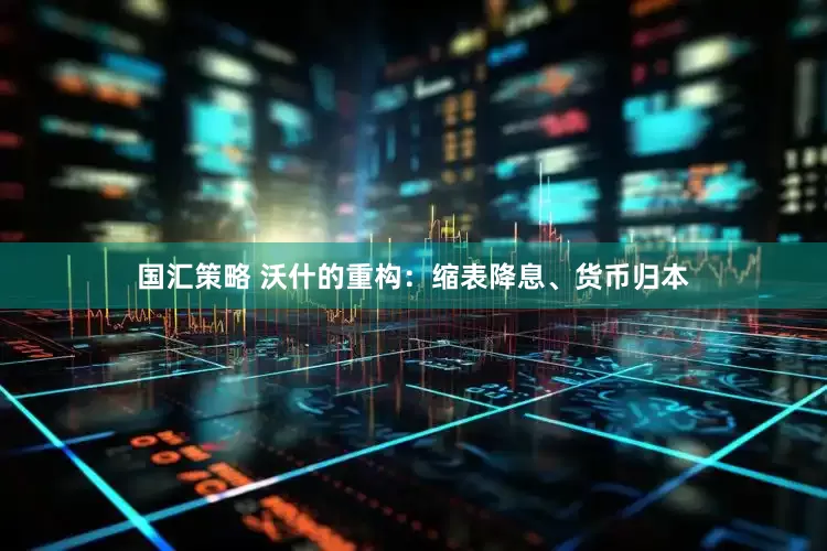 国汇策略 沃什的重构：缩表降息、货币归本