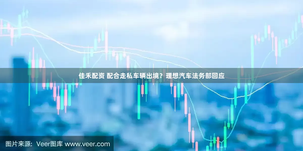 佳禾配资 配合走私车辆出境？理想汽车法务部回应