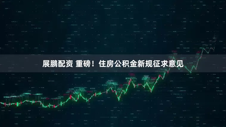 展鵬配资 重磅！住房公积金新规征求意见