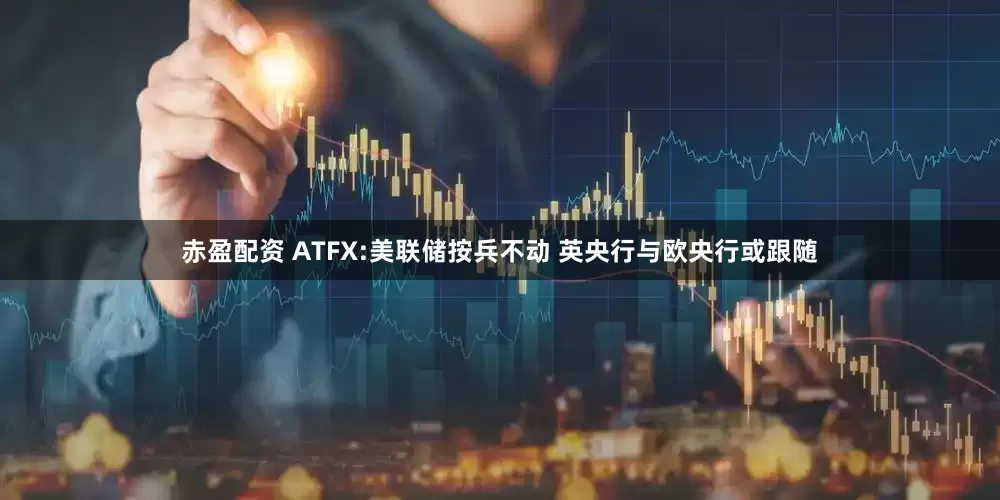 赤盈配资 ATFX:美联储按兵不动 英央行与欧央行或跟随